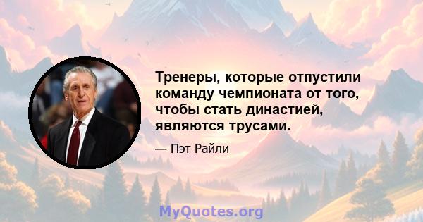 Тренеры, которые отпустили команду чемпионата от того, чтобы стать династией, являются трусами.