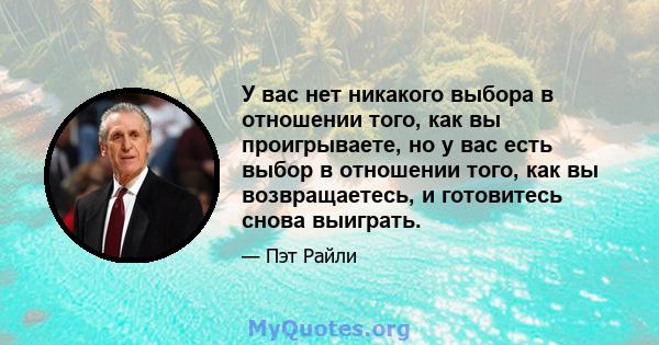 У вас нет никакого выбора в отношении того, как вы проигрываете, но у вас есть выбор в отношении того, как вы возвращаетесь, и готовитесь снова выиграть.