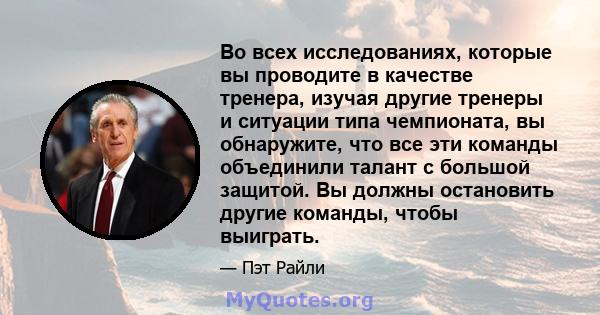 Во всех исследованиях, которые вы проводите в качестве тренера, изучая другие тренеры и ситуации типа чемпионата, вы обнаружите, что все эти команды объединили талант с большой защитой. Вы должны остановить другие