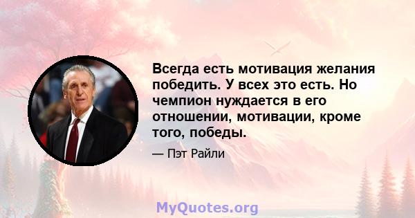 Всегда есть мотивация желания победить. У всех это есть. Но чемпион нуждается в его отношении, мотивации, кроме того, победы.