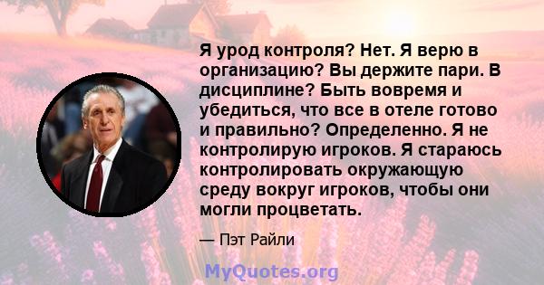 Я урод контроля? Нет. Я верю в организацию? Вы держите пари. В дисциплине? Быть вовремя и убедиться, что все в отеле готово и правильно? Определенно. Я не контролирую игроков. Я стараюсь контролировать окружающую среду