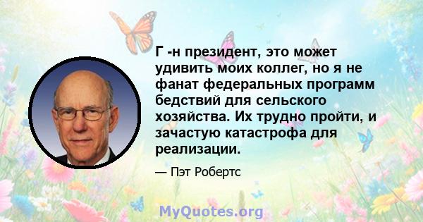 Г -н президент, это может удивить моих коллег, но я не фанат федеральных программ бедствий для сельского хозяйства. Их трудно пройти, и зачастую катастрофа для реализации.