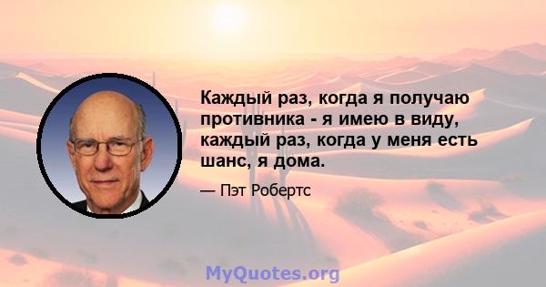 Каждый раз, когда я получаю противника - я имею в виду, каждый раз, когда у меня есть шанс, я дома.