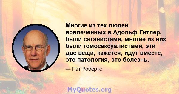 Многие из тех людей, вовлеченных в Адольф Гитлер, были сатанистами, многие из них были гомосексуалистами, эти две вещи, кажется, идут вместе, это патология, это болезнь.