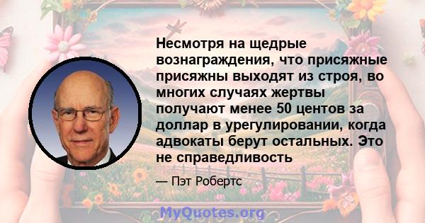 Несмотря на щедрые вознаграждения, что присяжные присяжны выходят из строя, во многих случаях жертвы получают менее 50 центов за доллар в урегулировании, когда адвокаты берут остальных. Это не справедливость