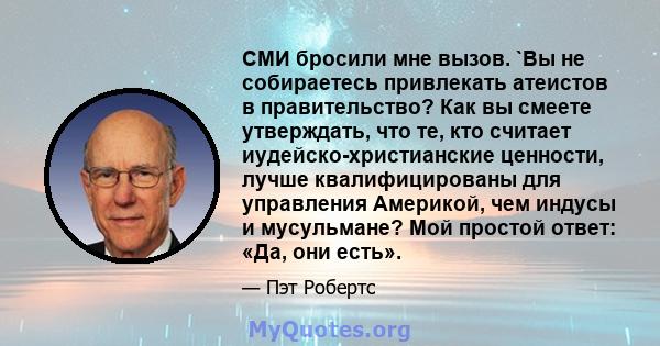 СМИ бросили мне вызов. `Вы не собираетесь привлекать атеистов в правительство? Как вы смеете утверждать, что те, кто считает иудейско-христианские ценности, лучше квалифицированы для управления Америкой, чем индусы и