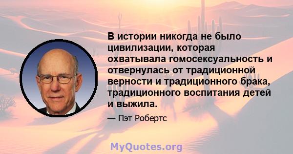 В истории никогда не было цивилизации, которая охватывала гомосексуальность и отвернулась от традиционной верности и традиционного брака, традиционного воспитания детей и выжила.