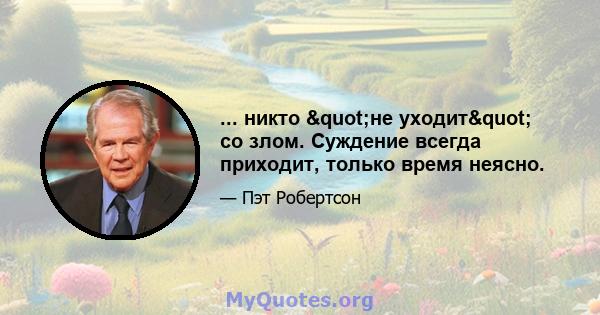 ... никто "не уходит" со злом. Суждение всегда приходит, только время неясно.