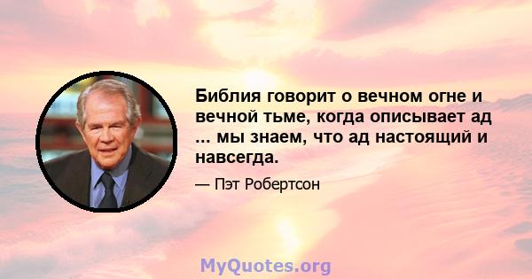 Библия говорит о вечном огне и вечной тьме, когда описывает ад ... мы знаем, что ад настоящий и навсегда.