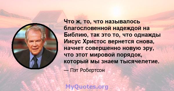 Что ж, то, что называлось благословенной надеждой на Библию, так это то, что однажды Иисус Христос вернется снова, начнет совершенно новую эру, что этот мировой порядок, который мы знаем тысячелетие.