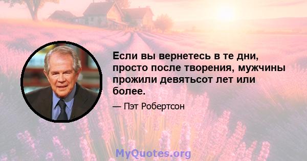 Если вы вернетесь в те дни, просто после творения, мужчины прожили девятьсот лет или более.