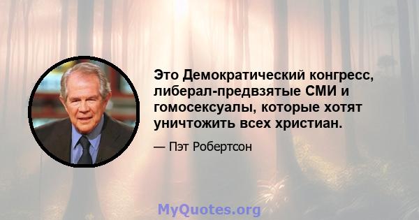 Это Демократический конгресс, либерал-предвзятые СМИ и гомосексуалы, которые хотят уничтожить всех христиан.