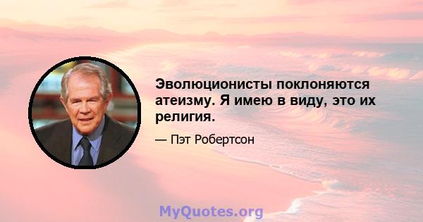 Эволюционисты поклоняются атеизму. Я имею в виду, это их религия.