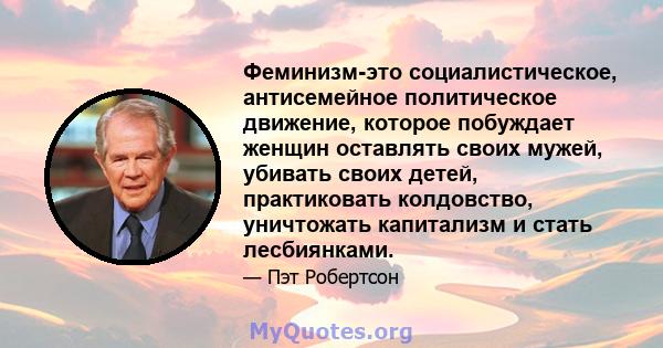 Феминизм-это социалистическое, антисемейное политическое движение, которое побуждает женщин оставлять своих мужей, убивать своих детей, практиковать колдовство, уничтожать капитализм и стать лесбиянками.