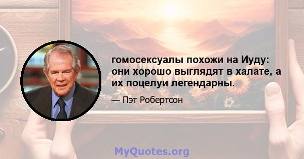 гомосексуалы похожи на Иуду: они хорошо выглядят в халате, а их поцелуи легендарны.