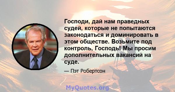 Господи, дай нам праведных судей, которые не попытаются законодаться и доминировать в этом обществе. Возьмите под контроль, Господь! Мы просим дополнительных вакансий на суде.