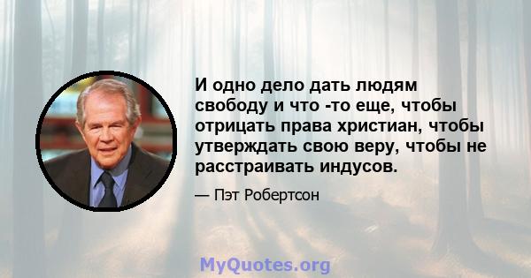 И одно дело дать людям свободу и что -то еще, чтобы отрицать права христиан, чтобы утверждать свою веру, чтобы не расстраивать индусов.