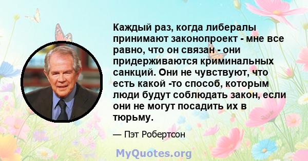 Каждый раз, когда либералы принимают законопроект - мне все равно, что он связан - они придерживаются криминальных санкций. Они не чувствуют, что есть какой -то способ, которым люди будут соблюдать закон, если они не