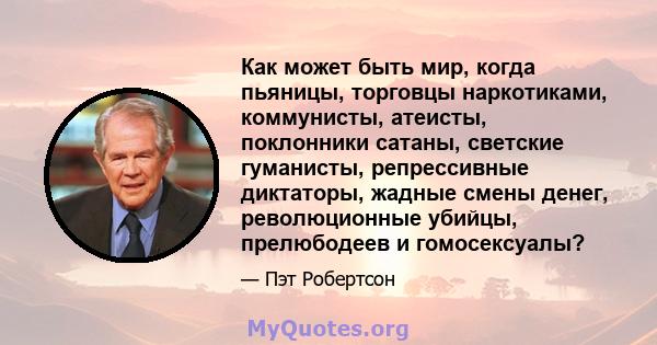 Как может быть мир, когда пьяницы, торговцы наркотиками, коммунисты, атеисты, поклонники сатаны, светские гуманисты, репрессивные диктаторы, жадные смены денег, революционные убийцы, прелюбодеев и гомосексуалы?