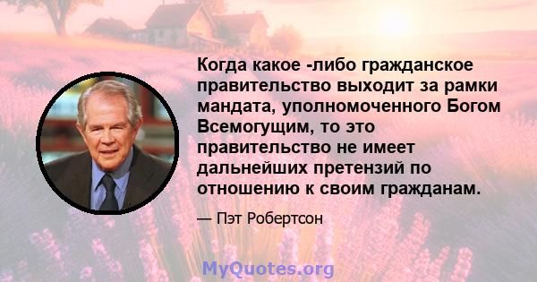 Когда какое -либо гражданское правительство выходит за рамки мандата, уполномоченного Богом Всемогущим, то это правительство не имеет дальнейших претензий по отношению к своим гражданам.