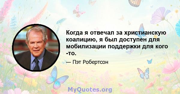 Когда я отвечал за христианскую коалицию, я был доступен для мобилизации поддержки для кого -то.