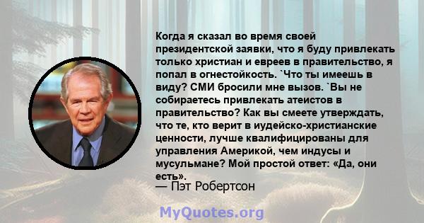 Когда я сказал во время своей президентской заявки, что я буду привлекать только христиан и евреев в правительство, я попал в огнестойкость. `Что ты имеешь в виду? СМИ бросили мне вызов. `Вы не собираетесь привлекать