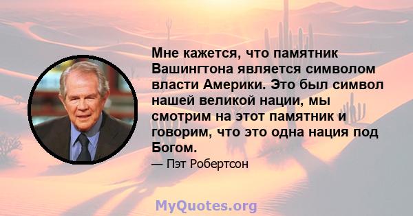 Мне кажется, что памятник Вашингтона является символом власти Америки. Это был символ нашей великой нации, мы смотрим на этот памятник и говорим, что это одна нация под Богом.