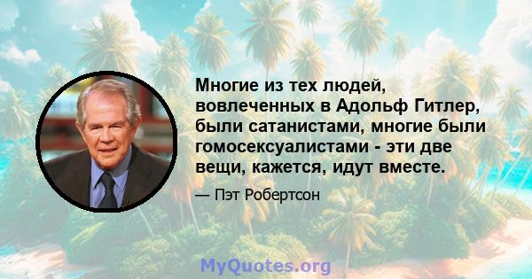 Многие из тех людей, вовлеченных в Адольф Гитлер, были сатанистами, многие были гомосексуалистами - эти две вещи, кажется, идут вместе.