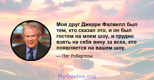 Мой друг Джерри Фалвелл был тем, кто сказал это, и он был гостем на моем шоу, и трудно взять на себя вину за всех, кто появляется на вашем шоу.