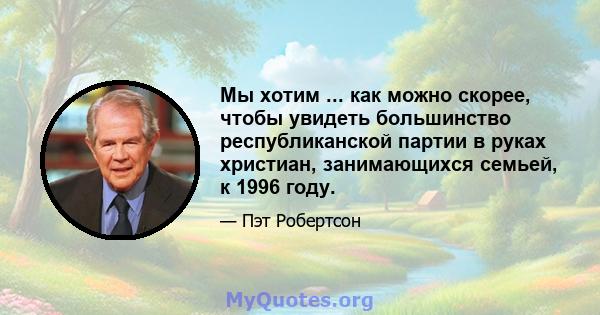 Мы хотим ... как можно скорее, чтобы увидеть большинство республиканской партии в руках христиан, занимающихся семьей, к 1996 году.