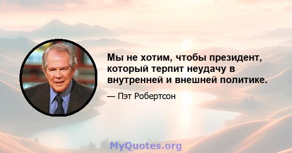 Мы не хотим, чтобы президент, который терпит неудачу в внутренней и внешней политике.