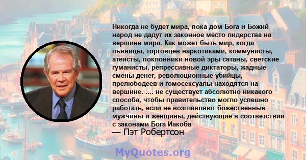 Никогда не будет мира, пока дом Бога и Божий народ не дадут их законное место лидерства на вершине мира. Как может быть мир, когда пьяницы, торговцев наркотиками, коммунисты, атеисты, поклонники новой эры сатаны,