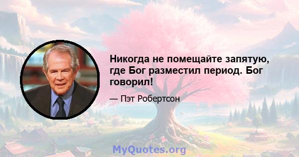 Никогда не помещайте запятую, где Бог разместил период. Бог говорил!