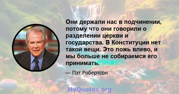 Они держали нас в подчинении, потому что они говорили о разделении церкви и государства. В Конституции нет такой вещи. Это ложь влево, и мы больше не собираемся его принимать.