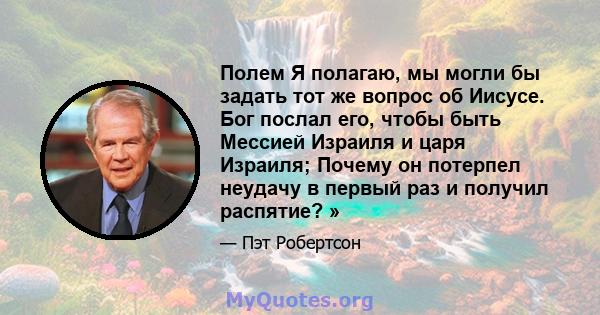 Полем Я полагаю, мы могли бы задать тот же вопрос об Иисусе. Бог послал его, чтобы быть Мессией Израиля и царя Израиля; Почему он потерпел неудачу в первый раз и получил распятие? »