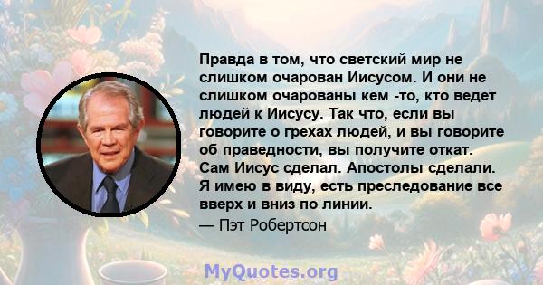 Правда в том, что светский мир не слишком очарован Иисусом. И они не слишком очарованы кем -то, кто ведет людей к Иисусу. Так что, если вы говорите о грехах людей, и вы говорите об праведности, вы получите откат. Сам