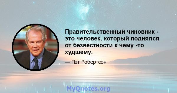 Правительственный чиновник - это человек, который поднялся от безвестности к чему -то худшему.