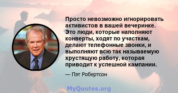 Просто невозможно игнорировать активистов в вашей вечеринке. Это люди, которые наполняют конверты, ходят по участкам, делают телефонные звонки, и выполняют всю так называемую хрустящую работу, которая приводит к