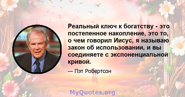 Реальный ключ к богатству - это постепенное накопление, это то, о чем говорил Иисус, я называю закон об использовании, и вы соединяете с экспоненциальной кривой.