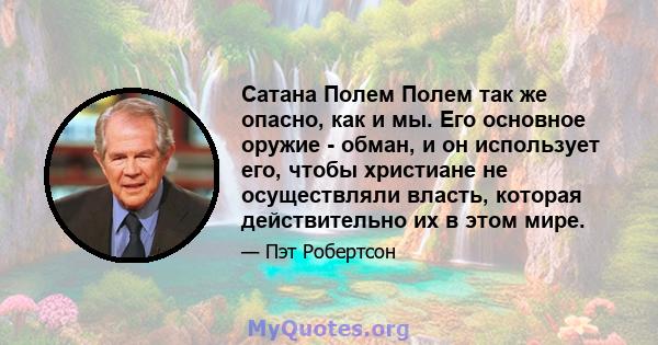 Сатана Полем Полем так же опасно, как и мы. Его основное оружие - обман, и он использует его, чтобы христиане не осуществляли власть, которая действительно их в этом мире.