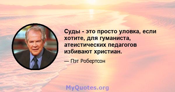 Суды - это просто уловка, если хотите, для гуманиста, атеистических педагогов избивают христиан.