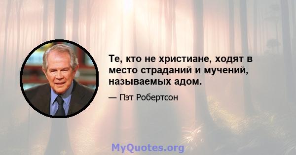 Те, кто не христиане, ходят в место страданий и мучений, называемых адом.