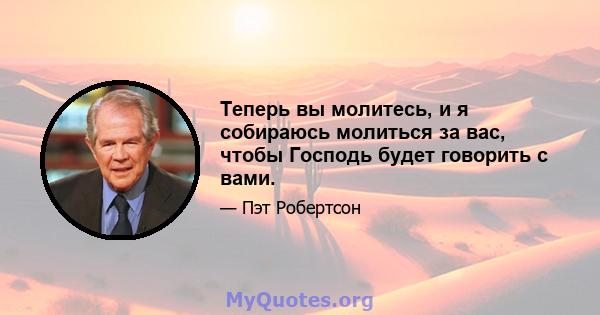 Теперь вы молитесь, и я собираюсь молиться за вас, чтобы Господь будет говорить с вами.