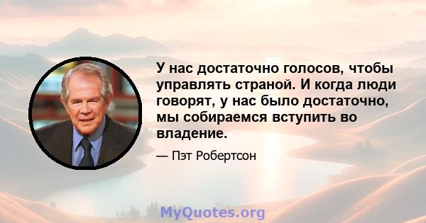 У нас достаточно голосов, чтобы управлять страной. И когда люди говорят, у нас было достаточно, мы собираемся вступить во владение.