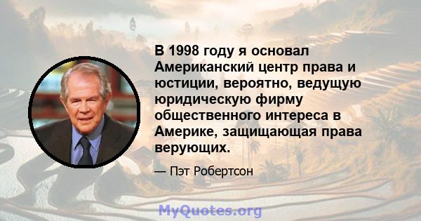 В 1998 году я основал Американский центр права и юстиции, вероятно, ведущую юридическую фирму общественного интереса в Америке, защищающая права верующих.