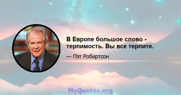 В Европе большое слово - терпимость. Вы все терпите.