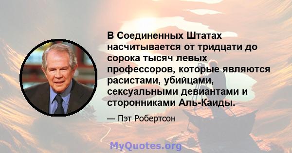 В Соединенных Штатах насчитывается от тридцати до сорока тысяч левых профессоров, которые являются расистами, убийцами, сексуальными девиантами и сторонниками Аль-Каиды.