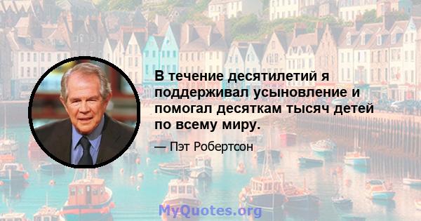 В течение десятилетий я поддерживал усыновление и помогал десяткам тысяч детей по всему миру.