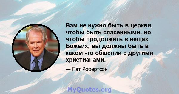 Вам не нужно быть в церкви, чтобы быть спасенными, но чтобы продолжить в вещах Божьих, вы должны быть в каком -то общении с другими христианами.