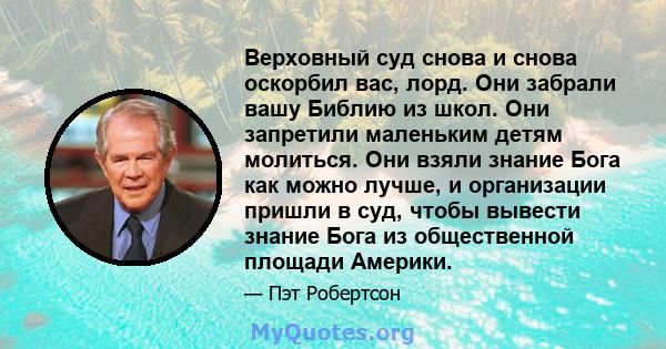 Верховный суд снова и снова оскорбил вас, лорд. Они забрали вашу Библию из школ. Они запретили маленьким детям молиться. Они взяли знание Бога как можно лучше, и организации пришли в суд, чтобы вывести знание Бога из